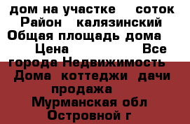 дом на участке 30 соток › Район ­ калязинский › Общая площадь дома ­ 73 › Цена ­ 1 600 000 - Все города Недвижимость » Дома, коттеджи, дачи продажа   . Мурманская обл.,Островной г.